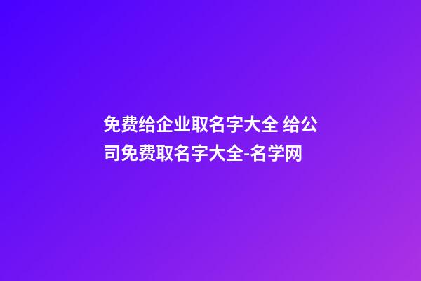 免费给企业取名字大全 给公司免费取名字大全-名学网